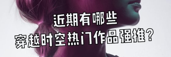 近期有哪些穿越时空热门作品强推？